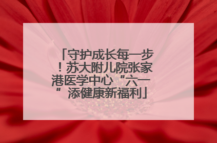 守护成长每一步！苏大附儿院张家港医学中心“六一”添健康新福利