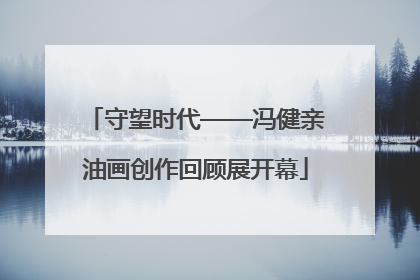 守望时代——冯健亲油画创作回顾展开幕