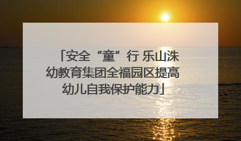 安全“童”行 乐山洙幼教育集团全福园区提高幼儿自我保护能力
