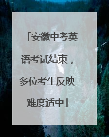 安徽中考英语考试结束，多位考生反映难度适中