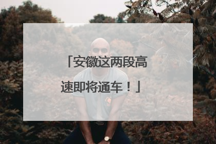 安徽这两段高速即将通车！