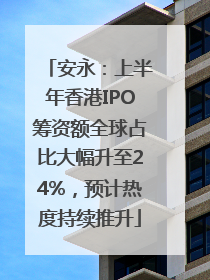 安永：上半年香港IPO筹资额全球占比大幅升至24%，预计热度持续推升