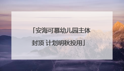 安海可慕幼儿园主体封顶 计划明秋投用