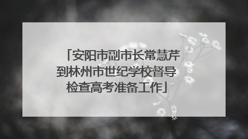 安阳市副市长常慧芹到林州市世纪学校督导检查高考准备工作
