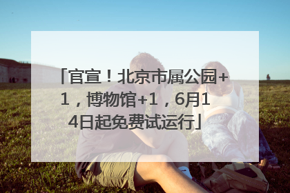 官宣！北京市属公园+1，博物馆+1，6月14日起免费试运行