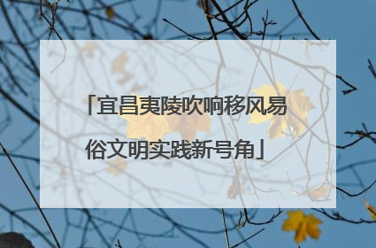 宜昌夷陵吹响移风易俗文明实践新号角