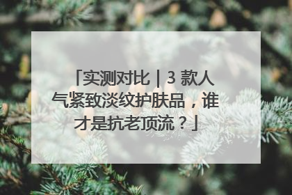 实测对比｜3 款人气紧致淡纹护肤品，谁才是抗老顶流？