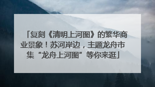 复刻《清明上河图》的繁华商业景象！苏河岸边，主题龙舟市集“龙舟上河图”等你来逛