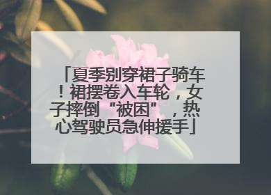 夏季别穿裙子骑车！裙摆卷入车轮，女子摔倒“被困”，热心驾驶员急伸援手