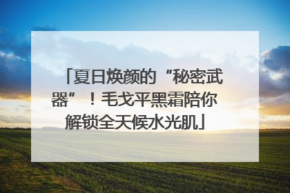 夏日焕颜的“秘密武器”！毛戈平黑霜陪你解锁全天候水光肌