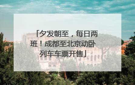 夕发朝至，每日两班！成都至北京动卧列车车票开售