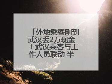 外地乘客刚到武汉丢2万现金！武汉乘客与工作人员联动 半小时完璧归赵