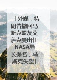外媒：特朗普撤回马斯克盟友艾萨克曼出任NASA局长提名，马斯克失望