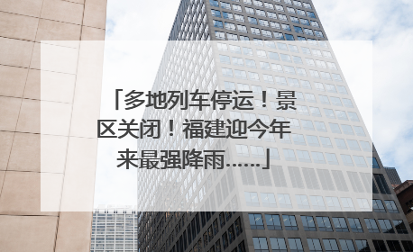 多地列车停运！景区关闭！福建迎今年来最强降雨……