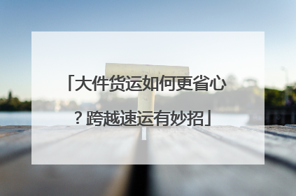 大件货运如何更省心？跨越速运有妙招