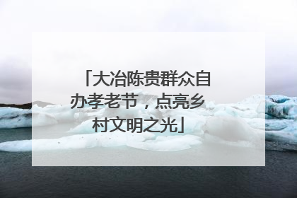 大冶陈贵群众自办孝老节，点亮乡村文明之光