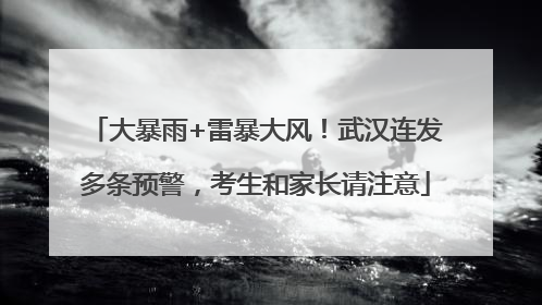 大暴雨+雷暴大风！武汉连发多条预警，考生和家长请注意