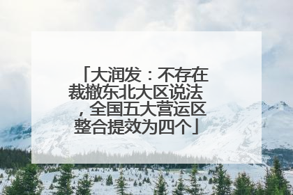 大润发：不存在裁撤东北大区说法，全国五大营运区整合提效为四个