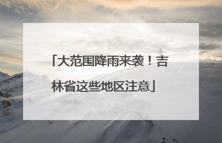 大范围降雨来袭！吉林省这些地区注意