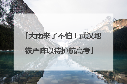 大雨来了不怕！武汉地铁严阵以待护航高考