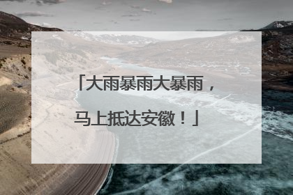 大雨暴雨大暴雨，马上抵达安徽！