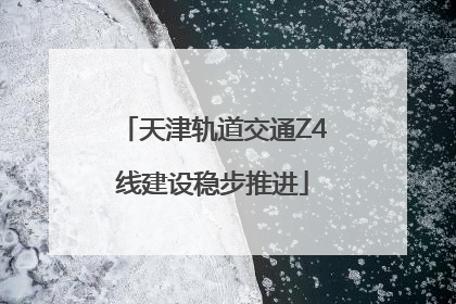 天津轨道交通Z4线建设稳步推进