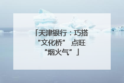 天津银行：巧搭“文化桥” 点旺“烟火气”