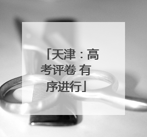 天津：高考评卷 有序进行
