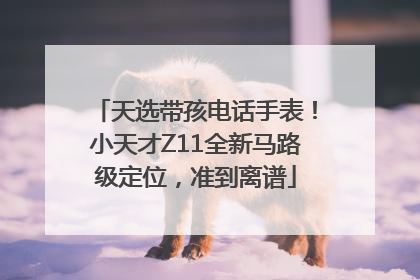 天选带孩电话手表！小天才Z11全新马路级定位，准到离谱