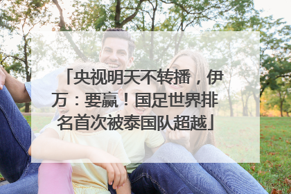 央视明天不转播，伊万：要赢！国足世界排名首次被泰国队超越