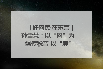 好网民·在东营｜孙雪慧：以“网”为媒传税音 以“屏”为介助发展