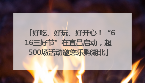 好吃、好玩、好开心！“616三好节”在宜昌启动，超500场活动邀您乐购湖北