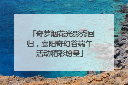 奇梦烟花光影秀回归，襄阳奇幻谷端午活动精彩纷呈
