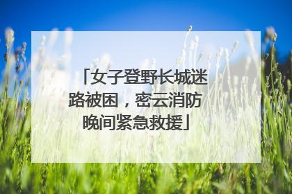 女子登野长城迷路被困，密云消防晚间紧急救援