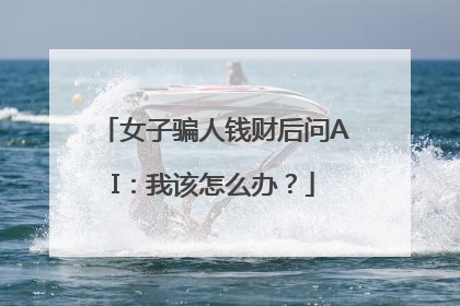女子骗人钱财后问AI：我该怎么办？
