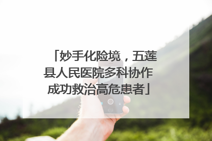 妙手化险境，五莲县人民医院多科协作成功救治高危患者