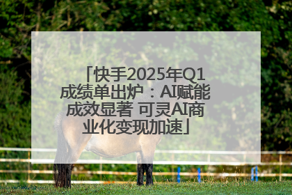 快手2025年Q1成绩单出炉：AI赋能成效显著 可灵AI商业化变现加速