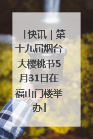 快讯｜第十九届烟台大樱桃节5月31日在福山门楼举办