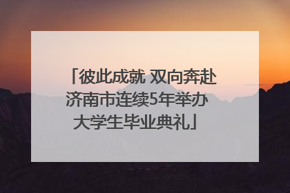 彼此成就 双向奔赴 济南市连续5年举办大学生毕业典礼