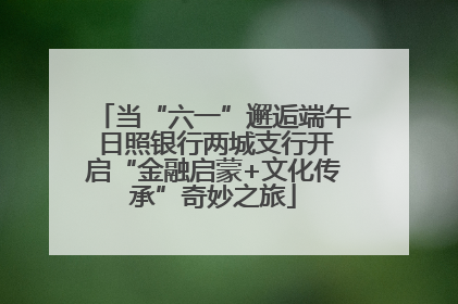 当“六一”邂逅端午 日照银行两城支行开启“金融启蒙+文化传承”奇妙之旅
