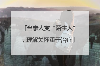 当亲人变“陌生人”，理解关怀重于治疗