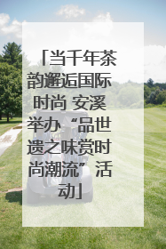 当千年茶韵邂逅国际时尚 安溪举办“品世遗之味赏时尚潮流”活动
