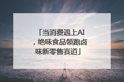 当消费遇上AI，绝味食品领跑卤味新零售赛道