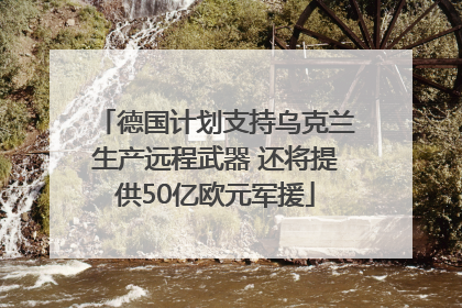 德国计划支持乌克兰生产远程武器 还将提供50亿欧元军援