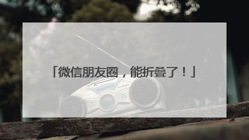 微信朋友圈，能折叠了！