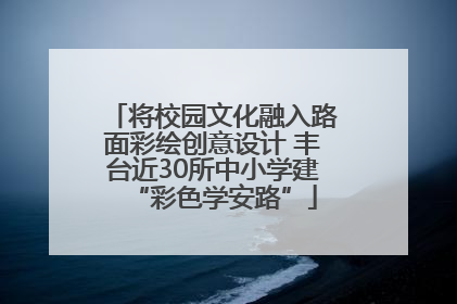 将校园文化融入路面彩绘创意设计 丰台近30所中小学建“彩色学安路”
