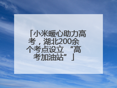 小米暖心助力高考，湖北200余个考点设立 “高考加油站”