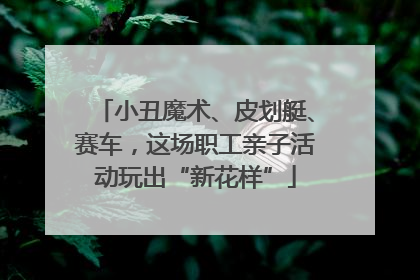 小丑魔术、皮划艇、赛车，这场职工亲子活动玩出“新花样”