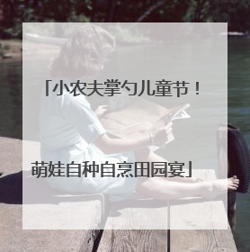 小农夫掌勺儿童节！萌娃自种自烹田园宴