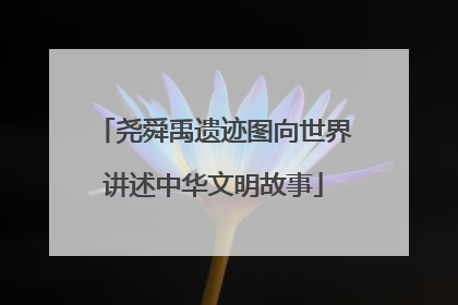 尧舜禹遗迹图向世界讲述中华文明故事